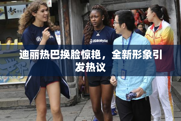 迪丽热巴换脸惊艳，全新形象引发热议