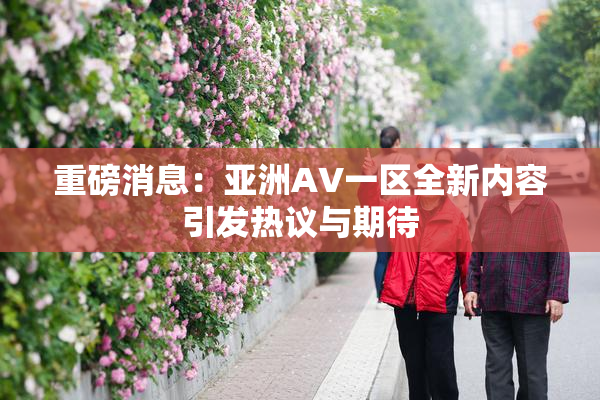 重磅消息：亚洲AV一区全新内容引发热议与期待
