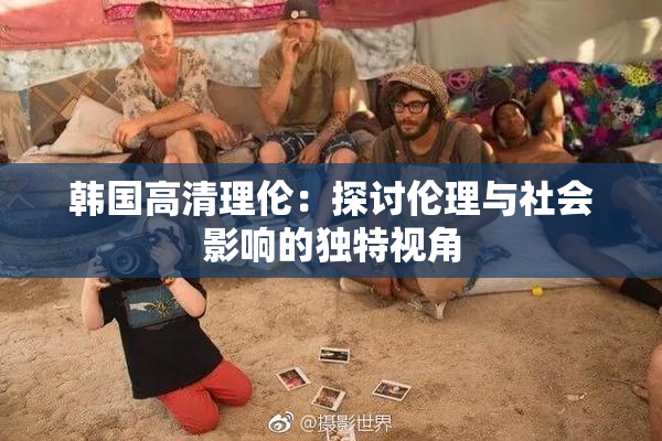 韩国高清理伦：探讨伦理与社会影响的独特视角