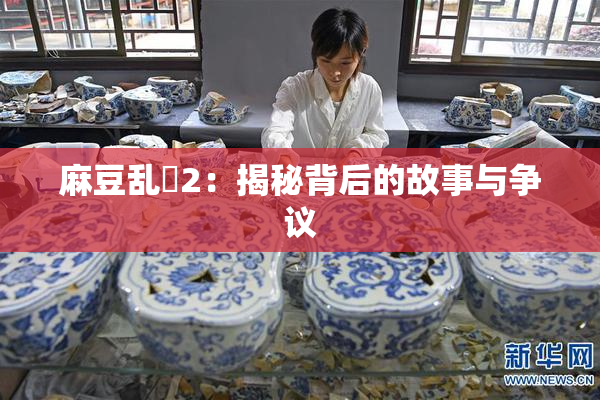 麻豆乱婬2：揭秘背后的故事与争议