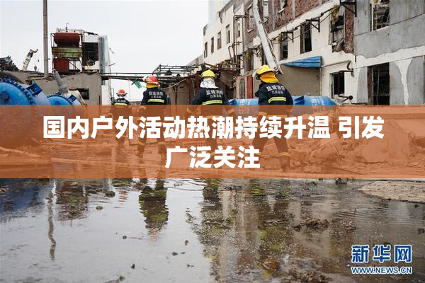 国内户外活动热潮持续升温 引发广泛关注
