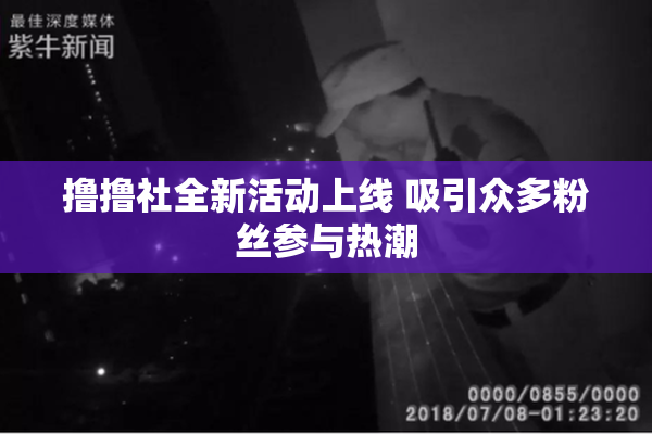 撸撸社全新活动上线 吸引众多粉丝参与热潮