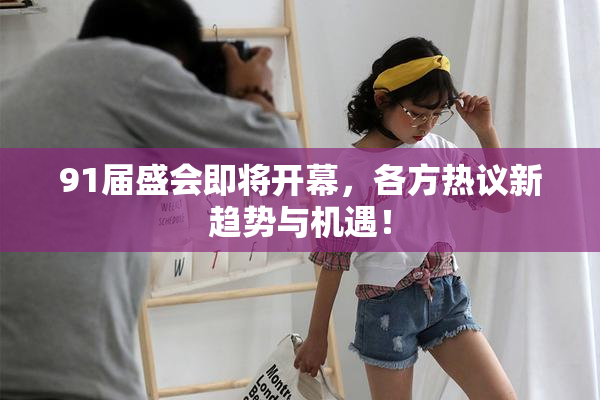 91届盛会即将开幕，各方热议新趋势与机遇！