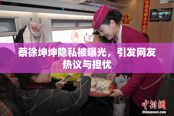 蔡徐坤坤隐私被曝光，引发网友热议与担忧