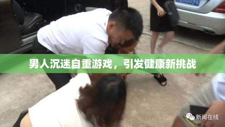 男人沉迷自重游戏，引发健康新挑战