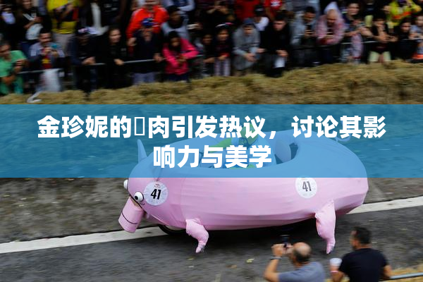 金珍妮的婬肉引发热议，讨论其影响力与美学