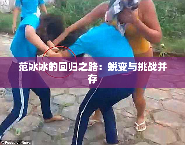 范冰冰的回归之路：蜕变与挑战并存