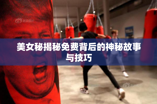 美女秘揭秘免费背后的神秘故事与技巧