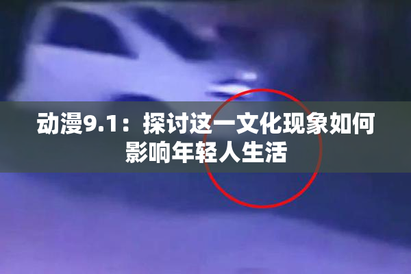 动漫9.1：探讨这一文化现象如何影响年轻人生活