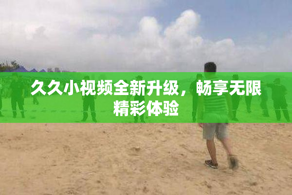 久久小视频全新升级，畅享无限精彩体验