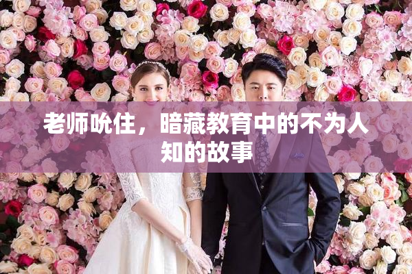 老师吮住，暗藏教育中的不为人知的故事