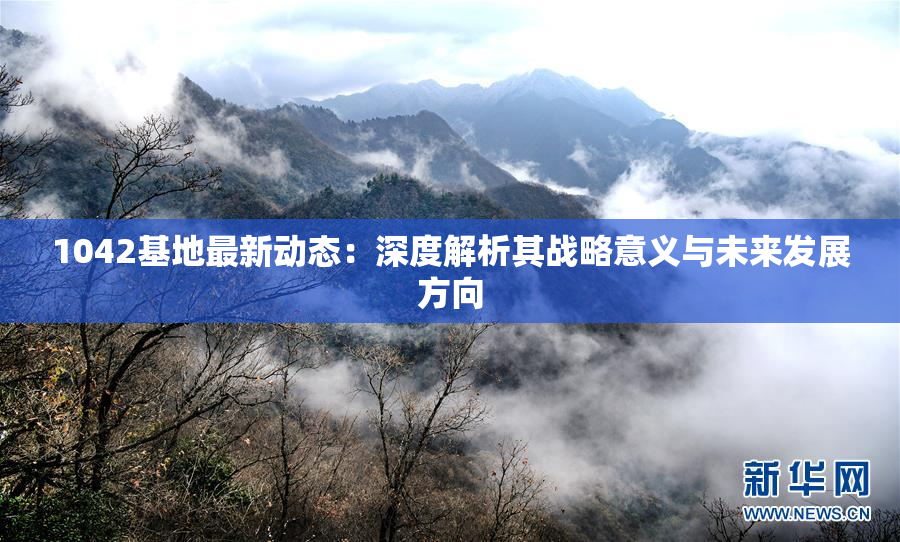 1042基地最新动态：深度解析其战略意义与未来发展方向