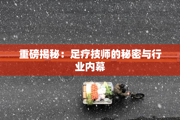重磅揭秘：足疗技师的秘密与行业内幕
