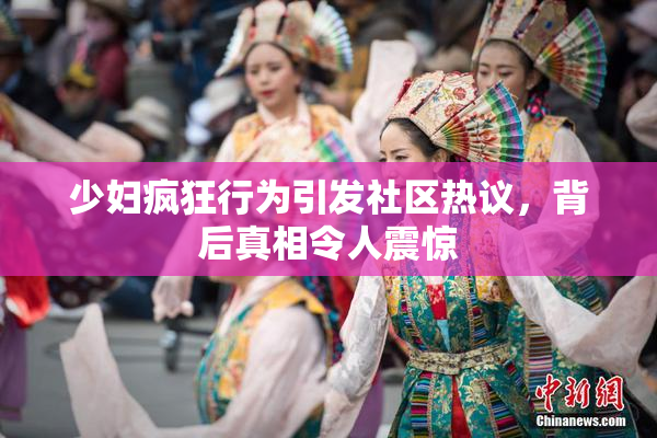 少妇疯狂行为引发社区热议，背后真相令人震惊