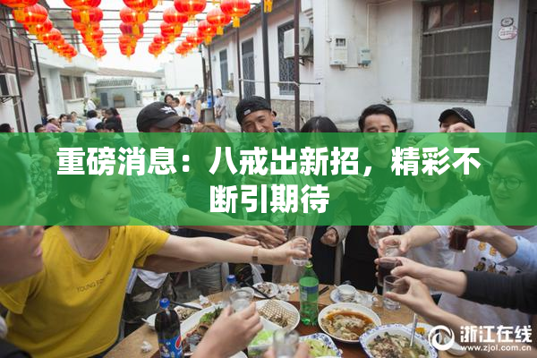 重磅消息：八戒出新招，精彩不断引期待