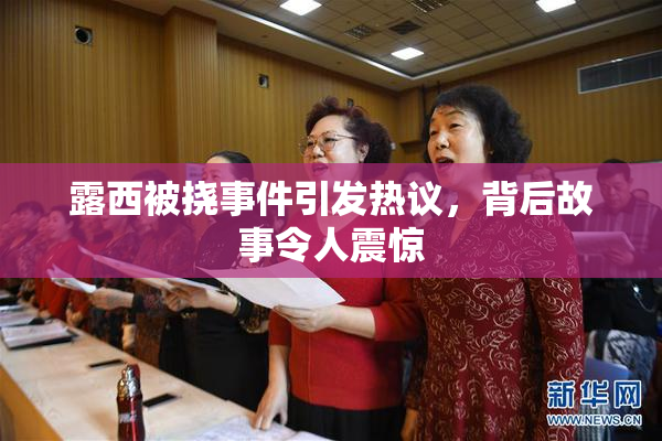 露西被挠事件引发热议，背后故事令人震惊