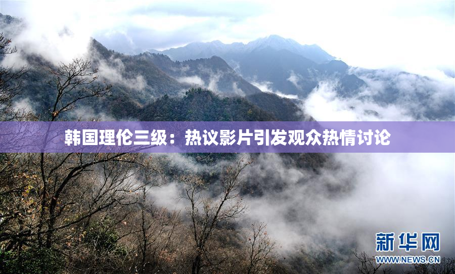 韩国理伦三级：热议影片引发观众热情讨论