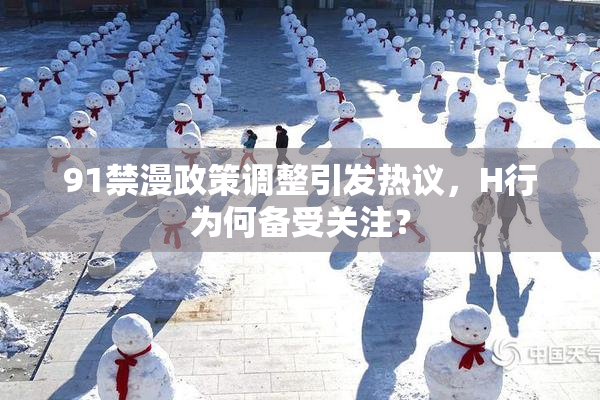 91禁漫政策调整引发热议，H行为何备受关注？