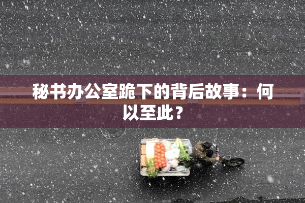 秘书办公室跪下的背后故事：何以至此？