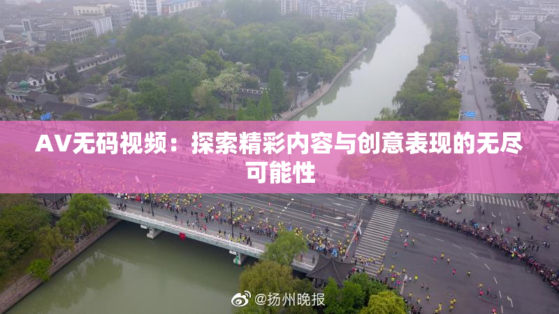 AV无码视频：探索精彩内容与创意表现的无尽可能性