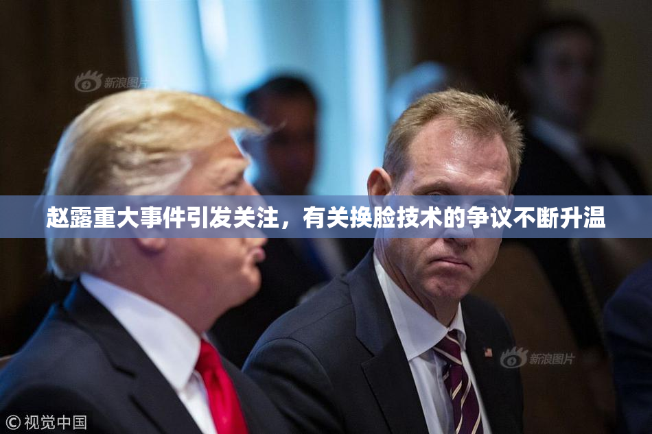 赵露重大事件引发关注，有关换脸技术的争议不断升温