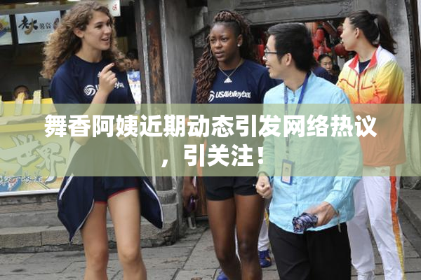 舞香阿姨近期动态引发网络热议，引关注！