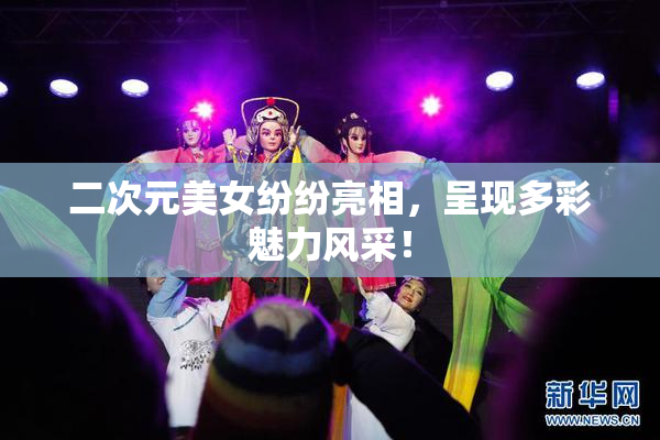二次元美女纷纷亮相，呈现多彩魅力风采！