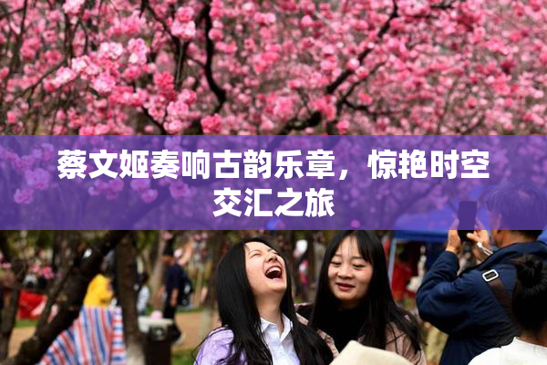 蔡文姬奏响古韵乐章，惊艳时空交汇之旅