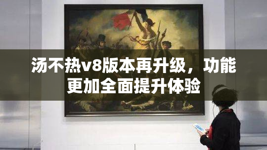汤不热v8版本再升级，功能更加全面提升体验