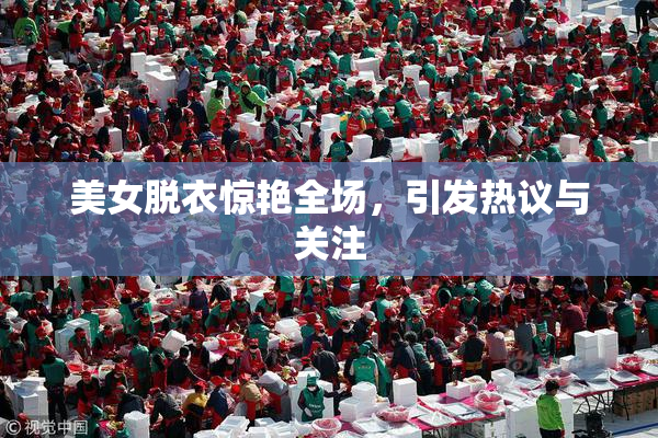 美女脱衣惊艳全场，引发热议与关注