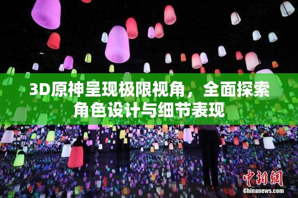 3D原神呈现极限视角，全面探索角色设计与细节表现