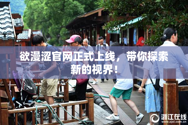 欲漫涩官网正式上线，带你探索新的视界！