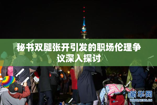 秘书双腿张开引发的职场伦理争议深入探讨