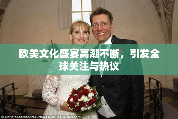 欧美文化盛宴高潮不断，引发全球关注与热议