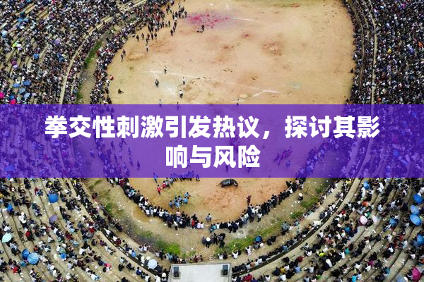 拳交性刺激引发热议，探讨其影响与风险