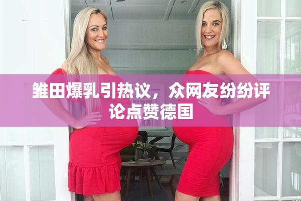 雏田爆乳引热议，众网友纷纷评论点赞德国