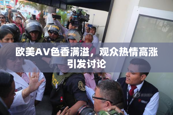 欧美AV色香满溢，观众热情高涨引发讨论