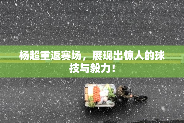 杨超重返赛场，展现出惊人的球技与毅力！