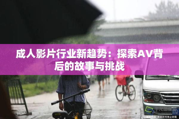 成人影片行业新趋势：探索AV背后的故事与挑战