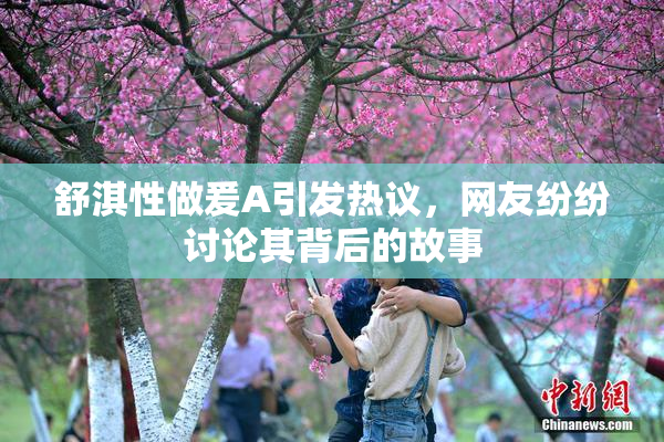 舒淇性做爰A引发热议，网友纷纷讨论其背后的故事