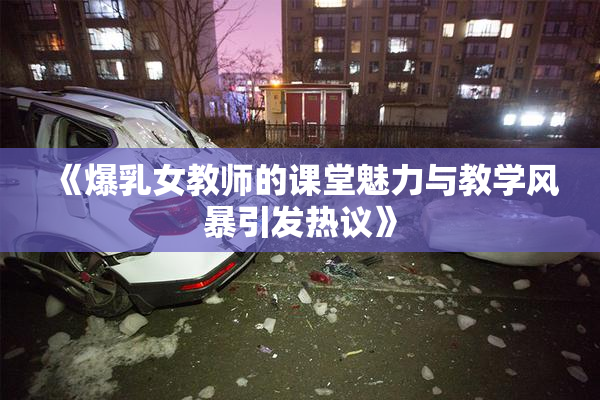 《爆乳女教师的课堂魅力与教学风暴引发热议》