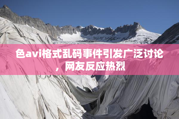 色avi格式乱码事件引发广泛讨论，网友反应热烈
