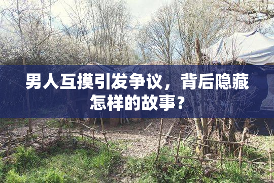 男人互摸引发争议，背后隐藏怎样的故事？