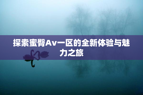 探索蜜臀Av一区的全新体验与魅力之旅
