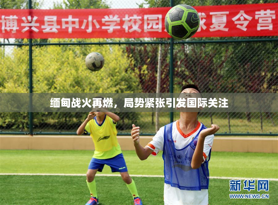缅甸战火再燃，局势紧张引发国际关注