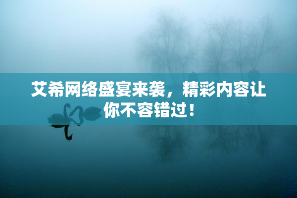 艾希网络盛宴来袭，精彩内容让你不容错过！