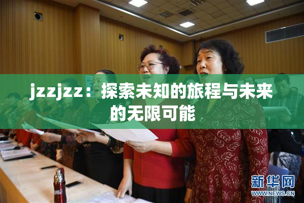jzzjzz：探索未知的旅程与未来的无限可能