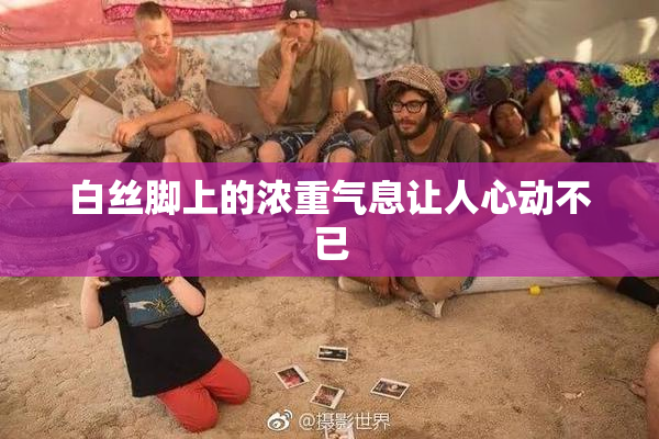 白丝脚上的浓重气息让人心动不已