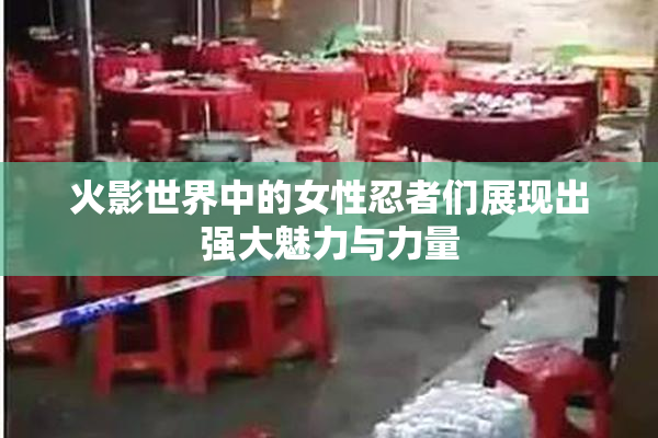火影世界中的女性忍者们展现出强大魅力与力量
