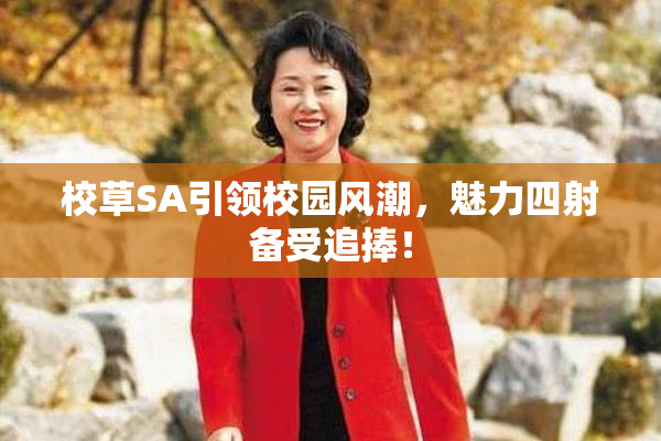 校草SA引领校园风潮，魅力四射备受追捧！